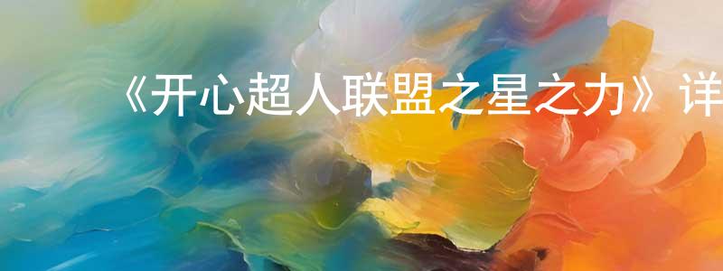 蔡宏涛发布《开心超人联盟之星之力》详情介绍_开心超人联盟之星之力已完结在线观看_开心超人联盟之星之力迅雷下载_国漫